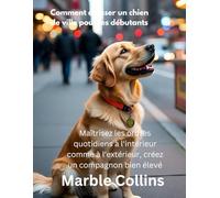 Comment dresser un chien de ville pour les débutants: Maîtrisez les ordres quotidiens à l'intérieur comme à l'extérieur, créez un compagnon bien élevé