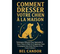 COMMENT DRESSER VOTRE CHIEN À LA MAISON: Techniques efficaces pour apprendre à votre chien à obéir et à apprécier votre compagnie sans avoir recours à ... !: 4 (éducation et comportement du chien)