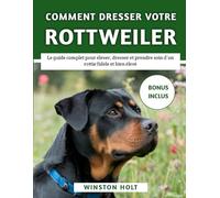 Comment Dresser Votre Rottweiler: Le guide complet pour élever, dresser et prendre soin d’un rottie fidèle et bien élevé