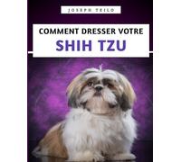 Comment Dresser Votre Shih Tzu: Le manuel essentiel pour dresser, prendre soin et comprendre votre Shih Tzu