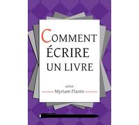 Comment écrire un livre: selon Myriam Plante