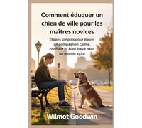 Comment éduquer un chien de ville pour les maîtres novices: Étapes simples pour élever un compagnon calme, confiant et bien élevé dans un monde agité