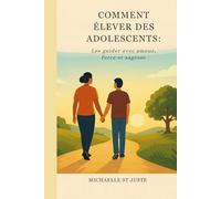 COMMENT ÉLEVER DES ADOLESCENTS:: Les guider avec amour, force et sagesse