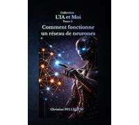 Comment fonctionne un réseau de neurones: Comprendre, maîtriser et survivre à la révolution de l'intelligence artificielle: 3 (L'IA et MOI)