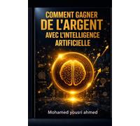 Comment Gagner de l’Argent avec l’Intelligence Artifi: Opportunités, Outils et Stratégies pour l’Avenir