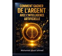 Comment Gagner de l’Argent avec l’Intelligence Artifi: Opportunités, Outils et Stratégies pour l’Avenir