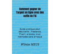 Comment gagner de l'argent en ligne avec des outils de l'IA: Guide pratique pour débutants : freelance, Fiverr, e-books, IA et méthodes sans arnaque