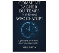 Comment gagner du temps (et de l'argent) avec ChatGPT: Stratégies pratiques pour automatiser vos tâches, booster votre productivité, augmenter vos revenus et créer de la valeur avec l'IA.