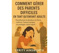 COMMENT GÉRER DES PARENTS DIFFICILES EN TANT QU'ENFANT ADULTE: Transformez la douleur en force, cultivez l'amour-propre et protégez votre esprit