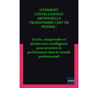 COMMENT L’INTELLIGENCE ARTIFICIELLE TRANSFORME L’ART DE PENSER !: Ecrire, comprendre et décider avec intelligence pour accroitre la performance dans le monde professionnel