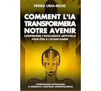 Comment l'IA Transformera Notre Avenir: Comprendre l'Intelligence Artificielle pour être à l'avant-garde. Apprentissage automatique. IA Générative. Robots. Superintelligence.