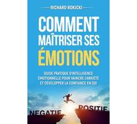 Comment maîtriser ses émotions: Guide pratique d'intelligence émotionnelle pour vaincre l'anxiété et développer la confiance en soi