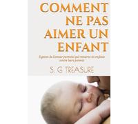 COMMENT NE PAS AIMER UN ENFANT: 5 gestes de l'amour parental qui retourne les enfants contre leurs parents (S. G TREASURE'S PARENTING BOOKSTORE)