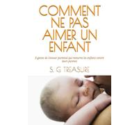 COMMENT NE PAS AIMER UN ENFANT: 5 gestes de l'amour parental qui retourne les enfants contre leurs parents (S. G TREASURE'S PARENTING BOOKSTORE)