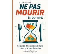 COMMENT NE PAS MOURIR (trop vite): Le guide de nutrition simple pour une santé durable