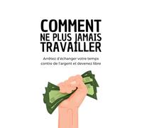 Comment Ne Plus Jamais Travailler : 1 an pour créer une machine à revenu et quitter son job: Le guide pratique étape par étape pour générer un revenu sur Internet et construire sa liberté financière