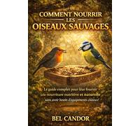 COMMENT NOURRIR LES OISEAUX SAUVAGES: Le guide complet pour leur fournir une nourriture nutritive et naturelle sans avoir besoin d'équipements coûteux !