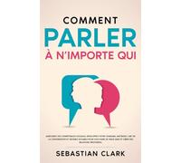 Comment parler à n’importe qui: Améliorez vos compétences sociales, développez votre charisme, maîtrisez l’art de la conversation et devenez sociable ... authentiques Maîtriser les compétences socia)