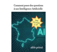 Comment poser des questions à une Intelligence Artificielle: Le guide pratique pour poser de meilleures questions aux intelligences artificielles et obtenir des réponses utiles, fiables et créatives.