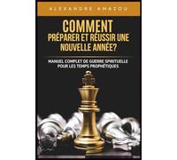 COMMENT PRÉPARER ET RÉUSSIR UNE NOUVELLE ANNÉE?: Manuel Complet de Guerre Spirituelle pour les Temps Prophétiques (Réussir Son année)