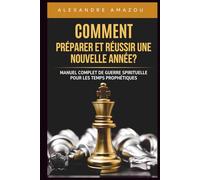 COMMENT PRÉPARER ET RÉUSSIR UNE NOUVELLE ANNÉE?: Manuel Complet de Guerre Spirituelle pour les Temps Prophétiques (Réussir Son année)