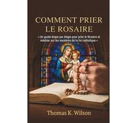 COMMENT PRIER LE ROSAIRE: « Un guide étape par étape pour prier le Rosaire et méditer sur les mystères de la foi catholique »