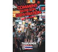 Comment rater son Expatriation en Thaïlande - L'Anti-Guide de l'Expatriation.: Ce que vous devez savoir avant d'investir vos économies, votre santé ou votre liberté dans le Pays du Sourire.