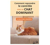 Comment reprendre le contrôle avec un chat dominant: 10 solutions concrètes pour corriger les mauvais comportements et retrouver un quotidien apaisé sans crier ni punir