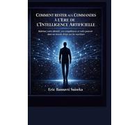 Comment Rester Aux Commandes A L’ère De L’intelligence Artificielle: Maîtriser votre identité, vos compétences et votre pouvoir dans un monde dominé par les machines