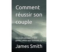 Comment réussir son couple: Construire, protéger et faire grandir l'amour pour toute une vie