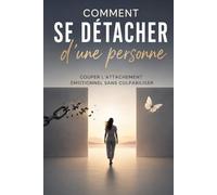 Comment se détacher d’une personne - Couper l’attachement émotionnel sans culpabiliser et retrouver ta liberté intérieure: Tu n’arrives pas à ... et à retrouver ta paix intérieure