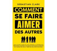 Comment se faire aimer des autres: Lisez les gens comme un livre, maîtrisez la conversation, développez charisme et influence pour parler à n’importe ... authentiques Maîtriser les compétences socia)