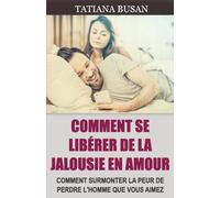 Comment se libérer de la jalousie en amour: Comment vaincre la jalousie; Comment empêcher la jalousie de vous voler votre bonheur; Comment surmonter la peur de perdre un homme