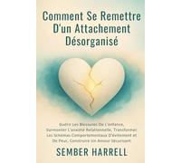 Comment se Remettre D'un Attachement Désorganisé: Guérir Les Blessures De L'enfance, Surmonter L'anxiété Relationnelle, Transformer Les Schémas ... et De Peur, Construire Un Amour Sécurisant