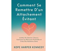 Comment Se Remettre D'un Attachement Évitant: Arrêtez De Saboter L'Amour, Guérissez Les Blessures Profondes et Créez Des Relations Sûres