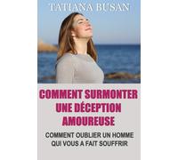 Comment surmonter une déception amoureuse: Comment surmonter la douleur d’un amour non partagé; Comment cesser de souffrir et être heureux en amour; Comment laisser partir le mauvais homme