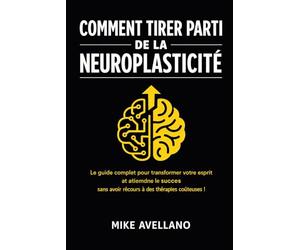 COMMENT TIRER PARTI DE LA NEUROPLASTICITÉ: Le guide complet pour transformer votre esprit et atteindre le succès sans avoir recours à des thérapies coûteuses !: 2