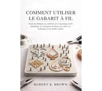 COMMENT UTILISER LE GABARIT À FIL: Guide du débutant au confirmé sur le façonnage du fil métallique, la conception de bijoux, les outils, les techniques et les motifs créatifs