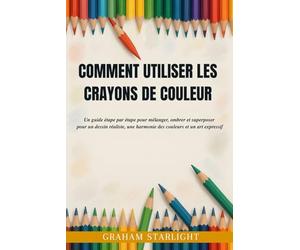 COMMENT UTILISER LES CRAYONS DE COULEUR: Un guide étape par étape pour mélanger, ombrer et superposer pour un dessin réaliste, une harmonie des couleurs et un art expressif