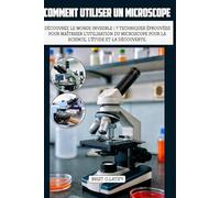 COMMENT UTILISER UN MICROSCOPE: Découvrez le monde invisible : 7 techniques éprouvées pour maîtriser l’utilisation du microscope pour la science, l’étude et la découverte.
