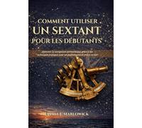 COMMENT UTILISER UN SEXTANT POUR LES DÉBUTANTS: Apprenez la navigation astronomique grâce à des techniques pratiques pour un positionnement précis en mer
