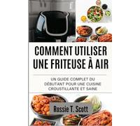 COMMENT UTILISER UNE FRITEUSE À AIR: Un guide complet du débutant pour une cuisine croustillante et saine