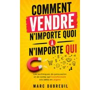 Comment Vendre N'importe Quoi à N'importe Qui: Les techniques de persuasion et de vente qui transforment vos idées en argent