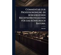 Commentar zur Prozeßordnung in bÃ1/4rgerlichen Rechtsstreitigkeiten fÃ1/4r das Königreich Bayern.