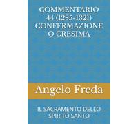 COMMENTARIO 44 (1285-1321) CONFERMAZIONE O CRESIMA: IL SACRAMENTO DELLO SPIRITO SANTO (COMMENTARIO AL CATECHISMO DELLA CHIESA CATTOLICA)