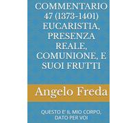 COMMENTARIO 47 (1373-1401) EUCARISTIA, PRESENZA REALE, COMUNIONE, E SUOI FRUTTI: QUESTO E’ IL MIO CORPO, DATO PER VOI (COMMENTARIO AL CATECHISMO DELLA CHIESA CATTOLICA)