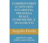 COMMENTARIO 47 (1373-1401) EUCARISTIA, PRESENZA REALE, COMUNIONE, E SUOI FRUTTI: QUESTO E’ IL MIO CORPO, DATO PER VOI (COMMENTARIO AL CATECHISMO DELLA CHIESA CATTOLICA)