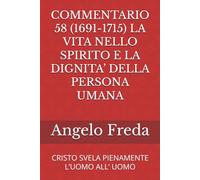 COMMENTARIO 58 (1691-1715) LA VITA NELLO SPIRITO E LA DIGNITA’ DELLA PERSONA UMANA: CRISTO SVELA PIENAMENTE L’UOMO ALL’ UOMO (COMMENTARIO AL CATECHISMO DELLA CHIESA CATTOLICA)
