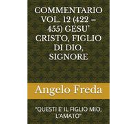 COMMENTARIO VOL. 12 (422 - 455) GESU’ CRISTO, FIGLIO DI DIO, SIGNORE: “QUESTI E’ IL FIGLIO MIO, L’AMATO” (COMMENTARIO AL CATECHISMO DELLA CHIESA CATTOLICA)