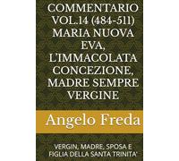 COMMENTARIO VOL.14 (484-511) MARIA NUOVA EVA, L’IMMACOLATA CONCEZIONE, MADRE SEMPRE VERGINE: VERGIN, MADRE, SPOSA E FIGLIA DELLA SANTA TRINITA’ ... AL CATECHISMO DELLA CHIESA CATTOLICA)